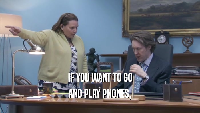 IF YOU WANT TO GO AND PLAY PHONES, AND PLAY PHONES,