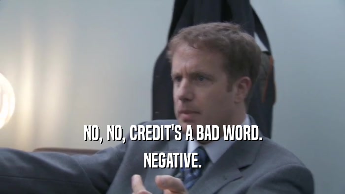 NO, NO, CREDIT'S A BAD WORD. NEGATIVE. 