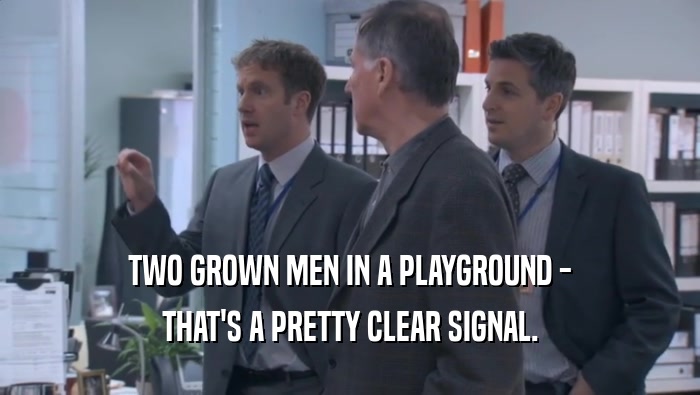 TWO GROWN MEN IN A PLAYGROUND - THAT'S A PRETTY CLEAR SIGNAL. 