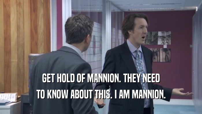 GET HOLD OF MANNION. THEY NEED TO KNOW ABOUT THIS. I AM MANNION. 