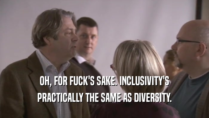 OH, FOR FUCK'S SAKE. INCLUSIVITY'S PRACTICALLY THE SAME AS DIVERSITY. 