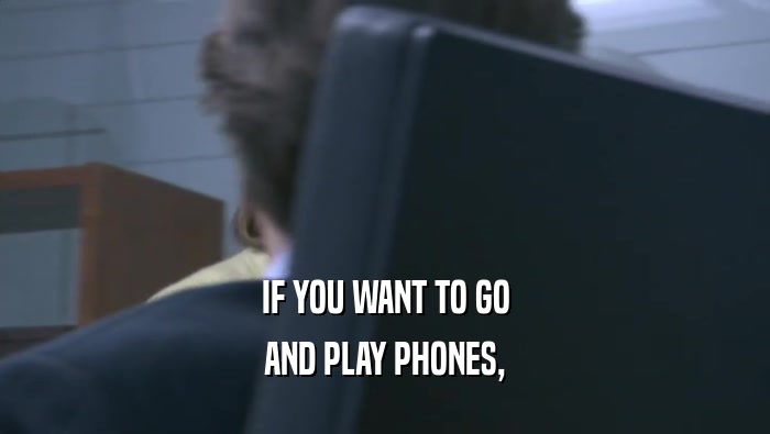 IF YOU WANT TO GO AND PLAY PHONES, AND PLAY PHONES,