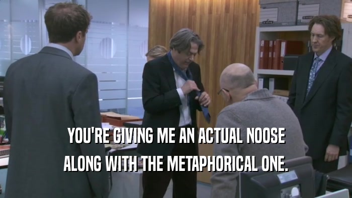 YOU'RE GIVING ME AN ACTUAL NOOSE ALONG WITH THE METAPHORICAL ONE. 