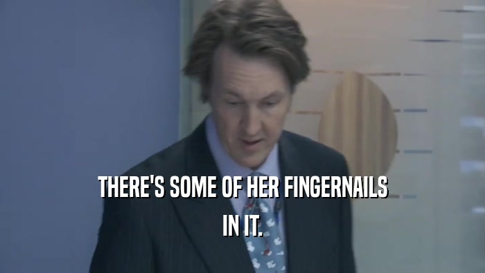 THERE'S SOME OF HER FINGERNAILS IN IT. 