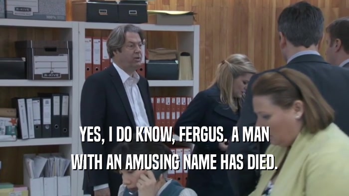 YES, I DO KNOW, FERGUS. A MAN WITH AN AMUSING NAME HAS DIED. 