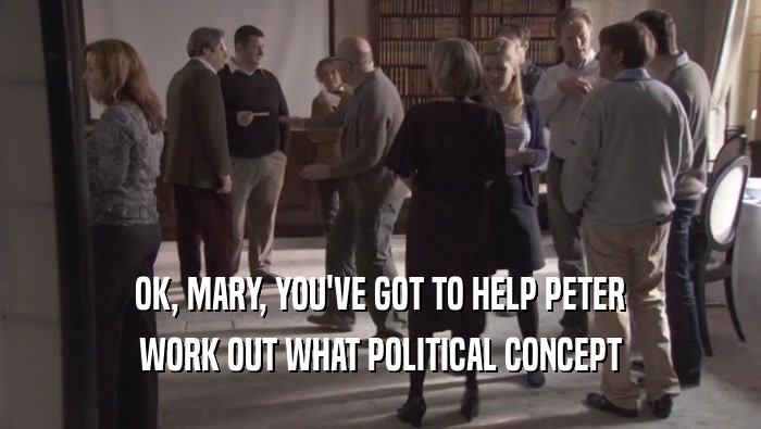 OK, MARY, YOU'VE GOT TO HELP PETER
 WORK OUT WHAT POLITICAL CONCEPT
 WORK OUT WHAT POLITICAL CONCEPT
