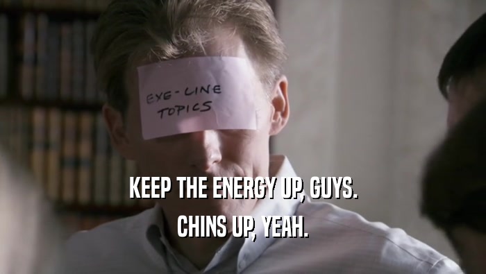 KEEP THE ENERGY UP, GUYS.
 CHINS UP, YEAH.
 