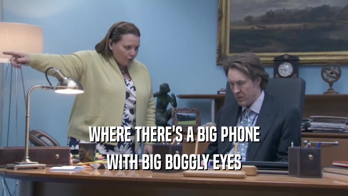 WHERE THERE'S A BIG PHONE WITH BIG BOGGLY EYES 