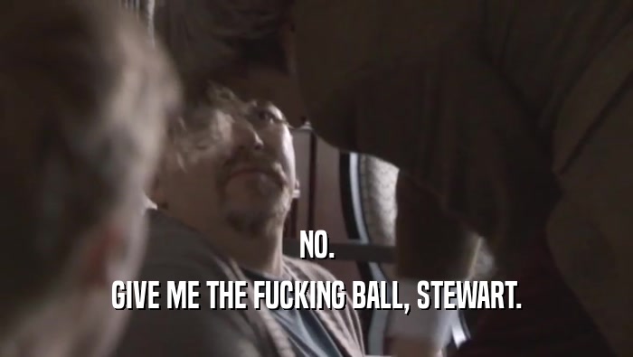 NO. GIVE ME THE FUCKING BALL, STEWART. 