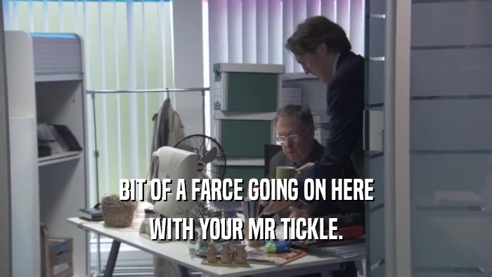 BIT OF A FARCE GOING ON HERE WITH YOUR MR TICKLE. 