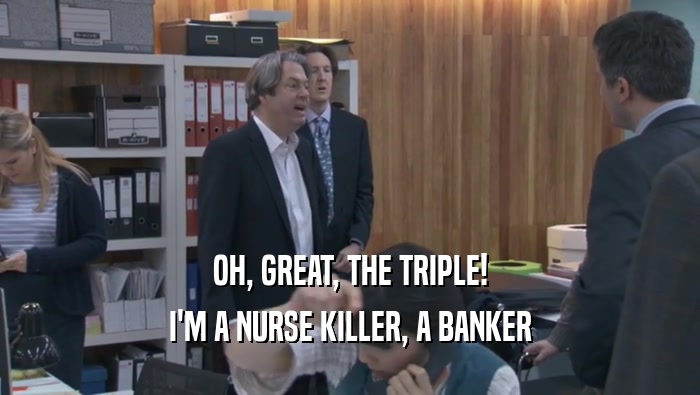 OH, GREAT, THE TRIPLE! I'M A NURSE KILLER, A BANKER I'M A NURSE KILLER, A BANKER