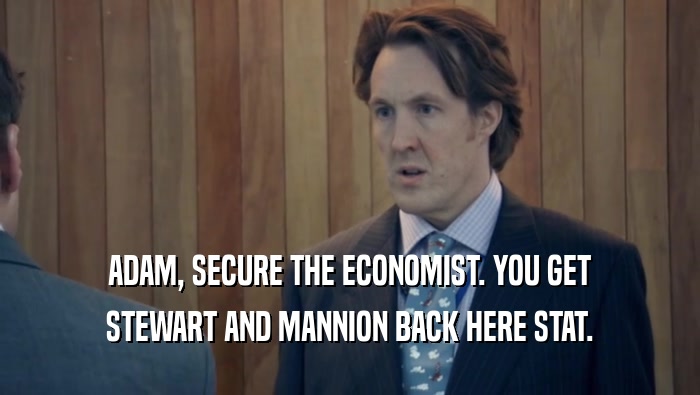 ADAM, SECURE THE ECONOMIST. YOU GET STEWART AND MANNION BACK HERE STAT. 