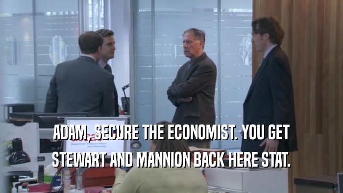 ADAM, SECURE THE ECONOMIST. YOU GET STEWART AND MANNION BACK HERE STAT. 