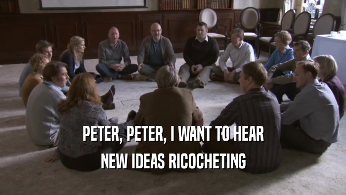 PETER, PETER, I WANT TO HEAR
 NEW IDEAS RICOCHETING
 NEW IDEAS RICOCHETING
