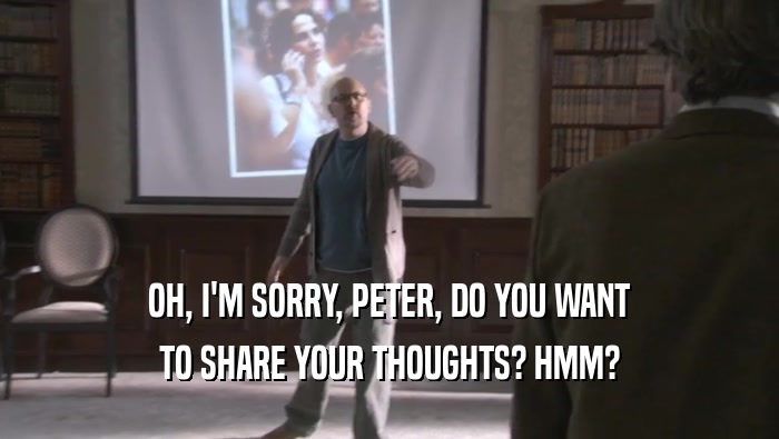 OH, I'M SORRY, PETER, DO YOU WANT TO SHARE YOUR THOUGHTS? HMM? 