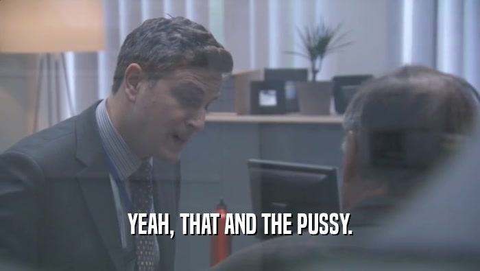 YEAH, THAT AND THE PUSSY.  