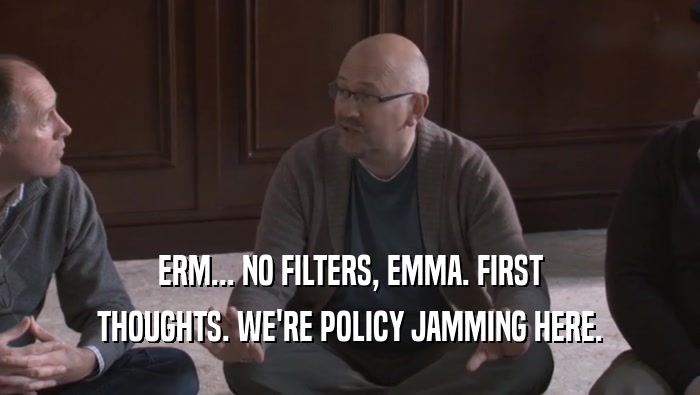 ERM... NO FILTERS, EMMA. FIRST THOUGHTS. WE'RE POLICY JAMMING HERE. 