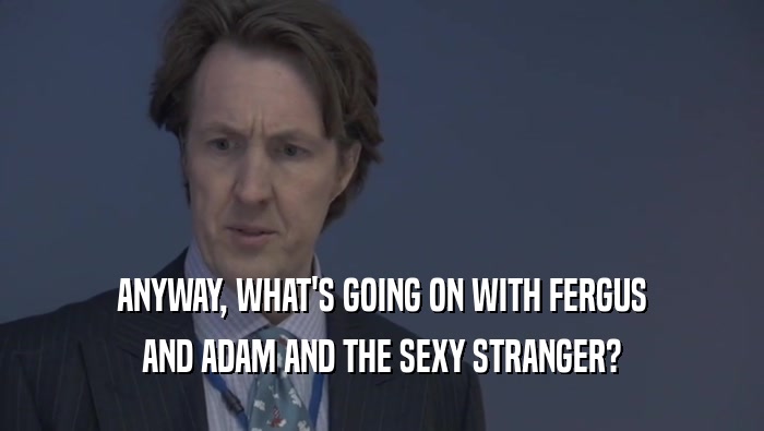 ANYWAY, WHAT'S GOING ON WITH FERGUS AND ADAM AND THE SEXY STRANGER? 