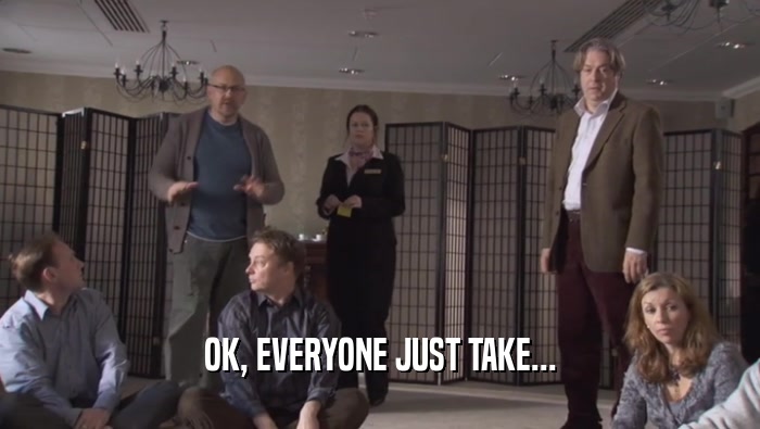 OK, EVERYONE JUST TAKE...  