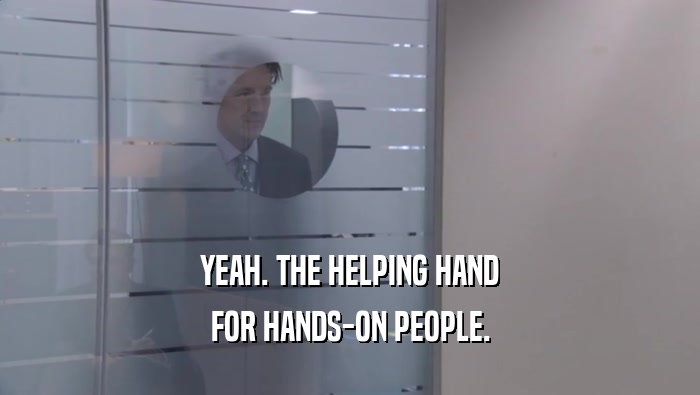 YEAH. THE HELPING HAND FOR HANDS-ON PEOPLE. 