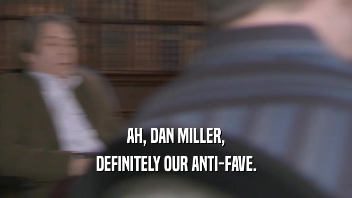AH, DAN MILLER,
 DEFINITELY OUR ANTI-FAVE.
 