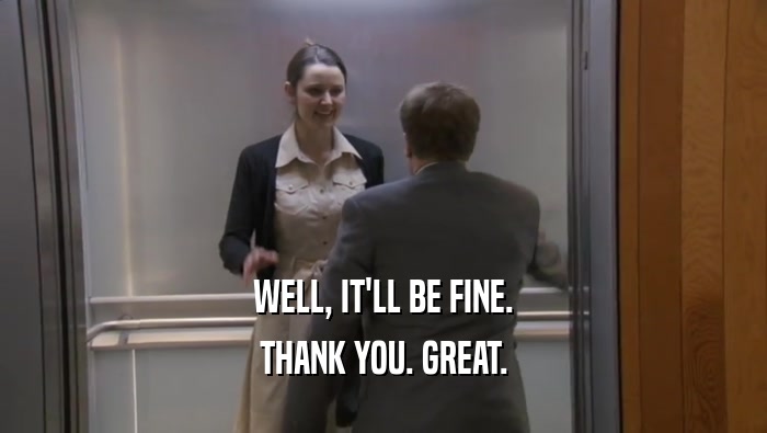WELL, IT'LL BE FINE. THANK YOU. GREAT. THANK YOU. GREAT.