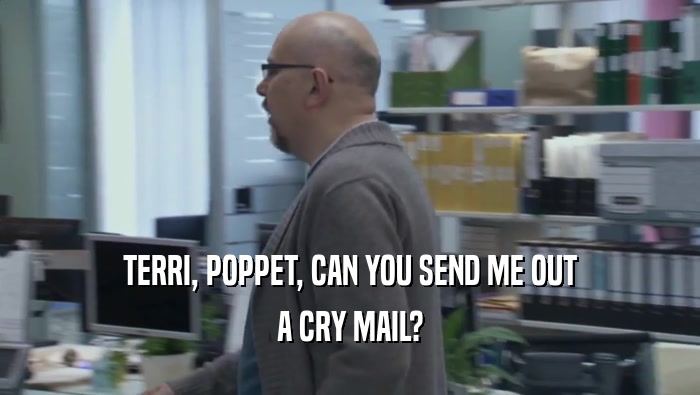 TERRI, POPPET, CAN YOU SEND ME OUT A CRY MAIL? 