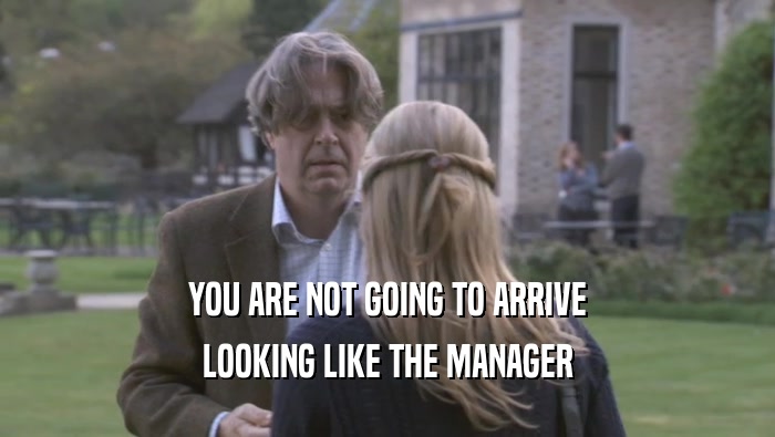 YOU ARE NOT GOING TO ARRIVE LOOKING LIKE THE MANAGER LOOKING LIKE THE MANAGER
