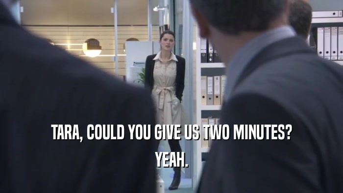 TARA, COULD YOU GIVE US TWO MINUTES?
 YEAH.
 