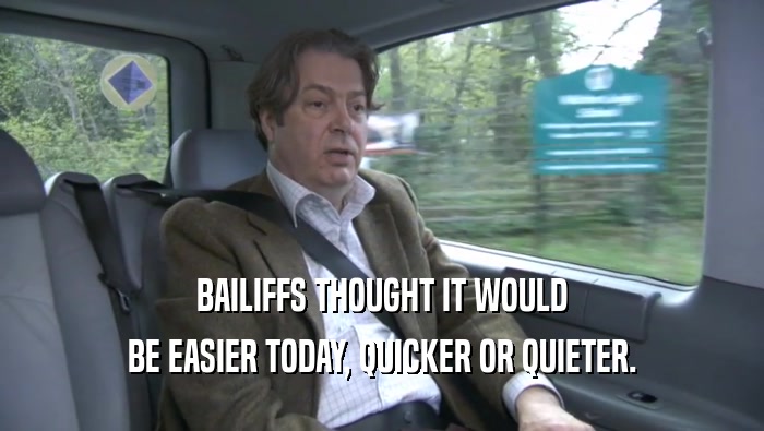 BAILIFFS THOUGHT IT WOULD BE EASIER TODAY, QUICKER OR QUIETER. 