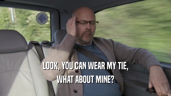 LOOK, YOU CAN WEAR MY TIE, WHAT ABOUT MINE? 