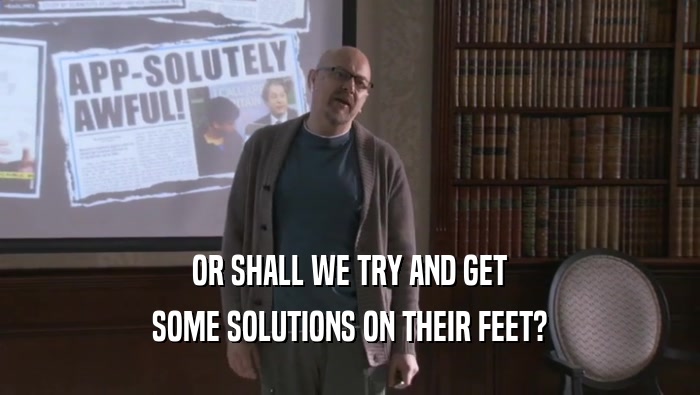OR SHALL WE TRY AND GET SOME SOLUTIONS ON THEIR FEET? 