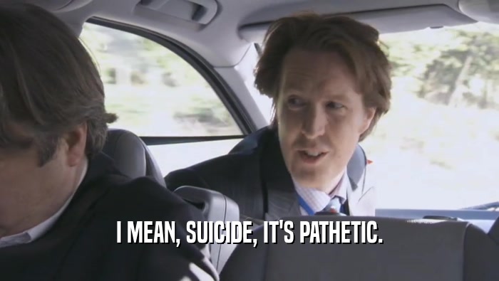 I MEAN, SUICIDE, IT'S PATHETIC.  