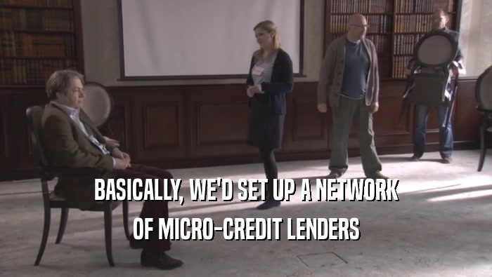 BASICALLY, WE'D SET UP A NETWORK OF MICRO-CREDIT LENDERS OF MICRO-CREDIT LENDERS