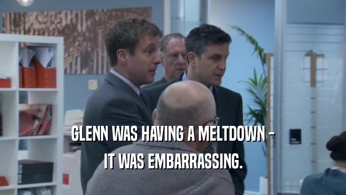 GLENN WAS HAVING A MELTDOWN - IT WAS EMBARRASSING. 