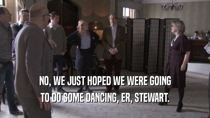 NO, WE JUST HOPED WE WERE GOING
 TO DO SOME DANCING, ER, STEWART.
 
