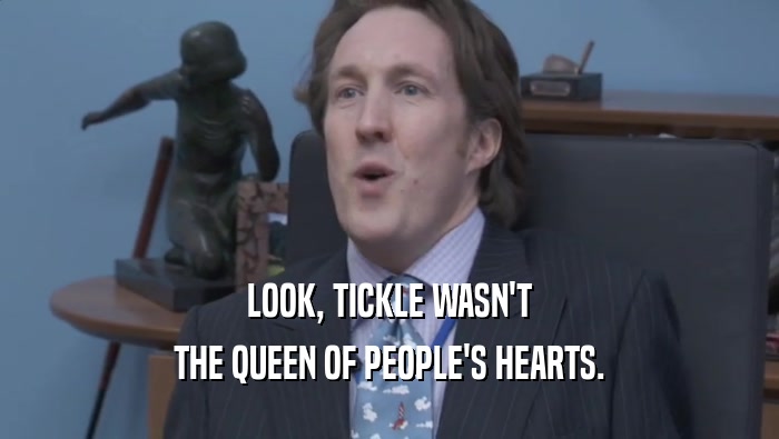 LOOK, TICKLE WASN'T
 THE QUEEN OF PEOPLE'S HEARTS.
 