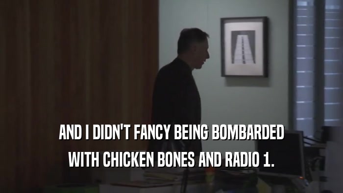 AND I DIDN'T FANCY BEING BOMBARDED
 WITH CHICKEN BONES AND RADIO 1.
 