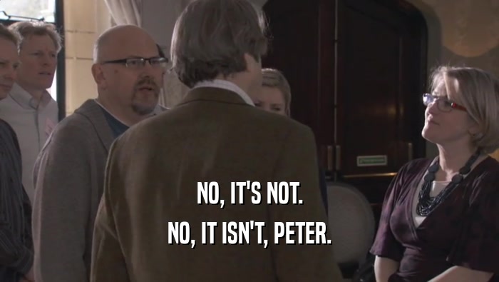 NO, IT'S NOT. NO, IT ISN'T, PETER. 