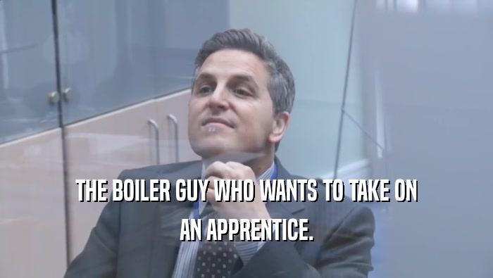 THE BOILER GUY WHO WANTS TO TAKE ON AN APPRENTICE. 