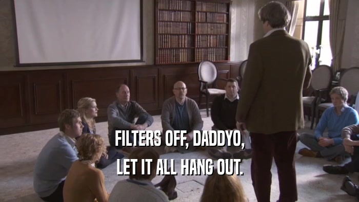 FILTERS OFF, DADDYO, LET IT ALL HANG OUT. 