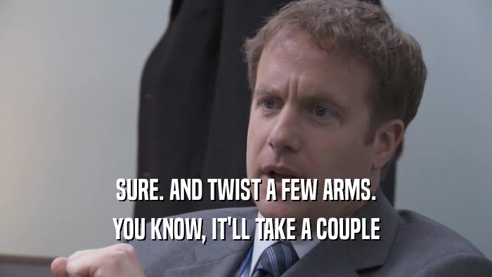 SURE. AND TWIST A FEW ARMS. YOU KNOW, IT'LL TAKE A COUPLE YOU KNOW, IT'LL TAKE A COUPLE