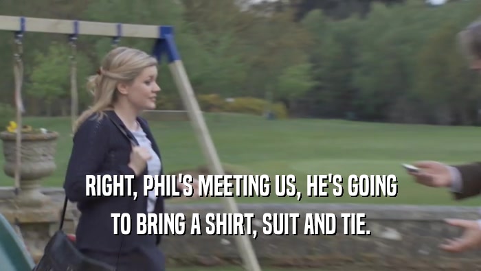 RIGHT, PHIL'S MEETING US, HE'S GOING TO BRING A SHIRT, SUIT AND TIE. 