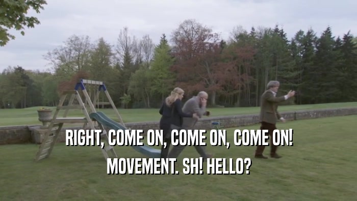 RIGHT, COME ON, COME ON, COME ON! MOVEMENT. SH! HELLO? 