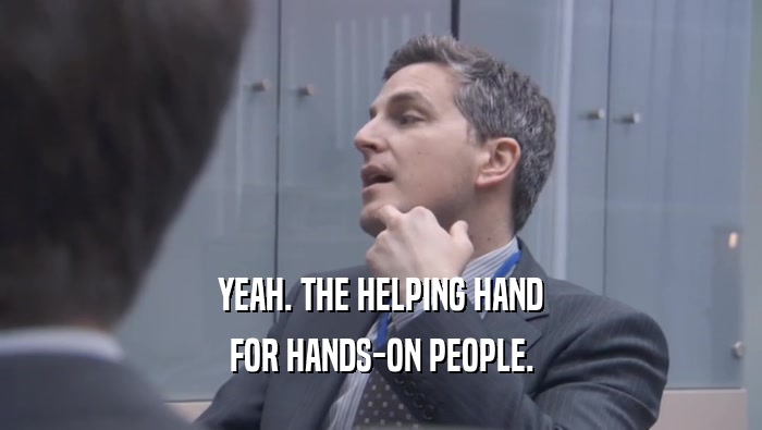 YEAH. THE HELPING HAND FOR HANDS-ON PEOPLE. 