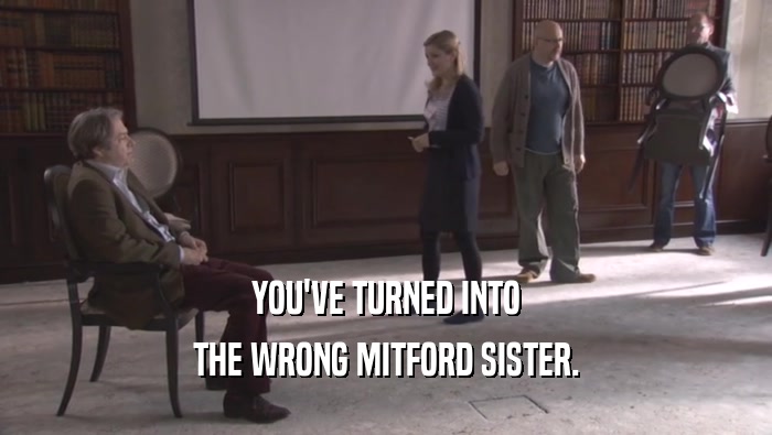 YOU'VE TURNED INTO THE WRONG MITFORD SISTER. 