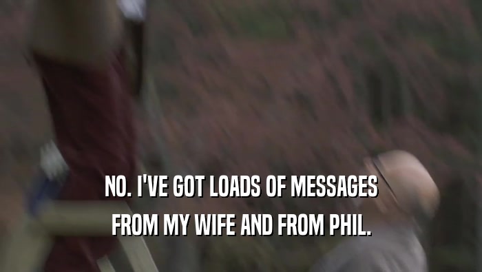 NO. I'VE GOT LOADS OF MESSAGES FROM MY WIFE AND FROM PHIL. 