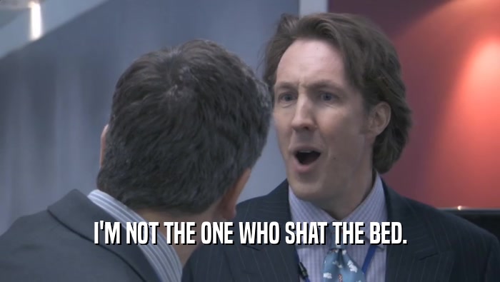 I'M NOT THE ONE WHO SHAT THE BED.  