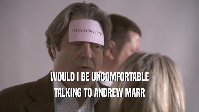 WOULD I BE UNCOMFORTABLE TALKING TO ANDREW MARR TALKING TO ANDREW MARR