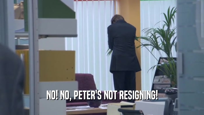 NO! NO, PETER'S NOT RESIGNING!  